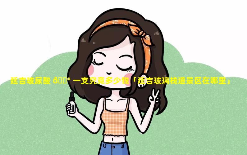 延吉玻尿酸 💮 一支究竟多少钱「延吉玻璃栈道景区在哪里」